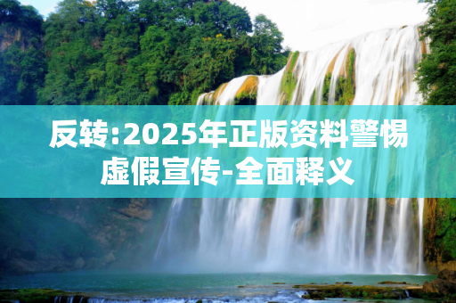 反转:2025年正版资料警惕虚假宣传-全面释义