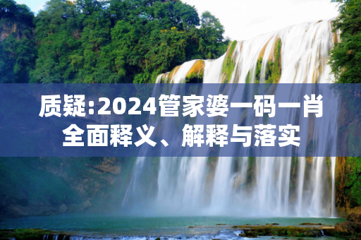 质疑:2024管家婆一码一肖全面释义、解释与落实