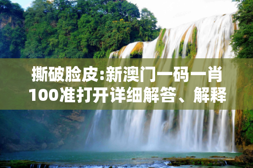 撕破脸皮:新澳门一码一肖100准打开详细解答、解释与落实