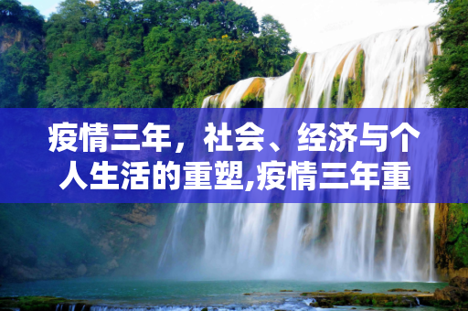 疫情三年，社会、经济与个人生活的重塑,疫情三年重塑社会、经济与个人生活