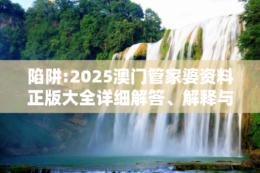 陷阱:2025澳门管家婆资料正版大全详细解答、解释与落实