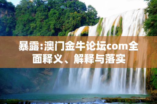 暴露:澳门金牛论坛com全面释义、解释与落实