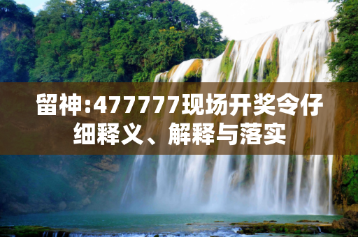 留神:477777现场开奖令仔细释义、解释与落实