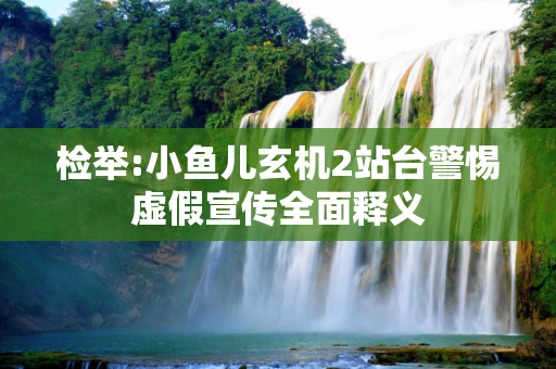 检举:小鱼儿玄机2站台警惕虚假宣传全面释义