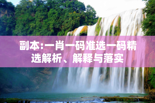 副本:一肖一码准选一码精选解析、解释与落实