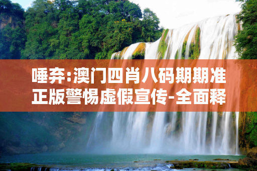 唾弃:澳门四肖八码期期准正版警惕虚假宣传-全面释义