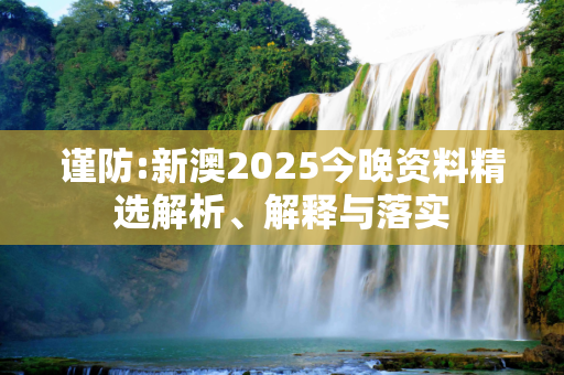 谨防:新澳2025今晚资料精选解析、解释与落实