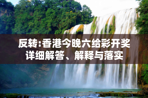 反转:香港今晚六给彩开奖详细解答、解释与落实