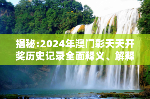 揭秘:2024年澳门彩天天开奖历史记录全面释义、解释与落实