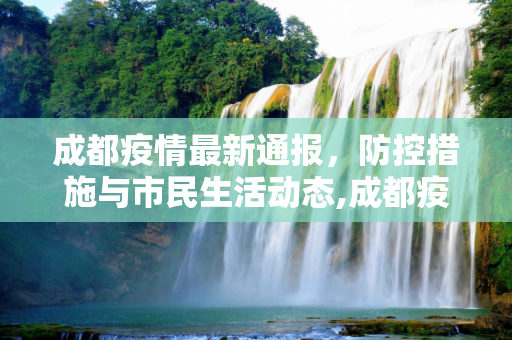 成都疫情最新通报，防控措施与市民生活动态,成都疫情最新通报