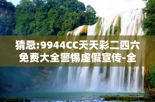 猜忌:9944CC天天彩二四六免费大全警惕虚假宣传-全面释义