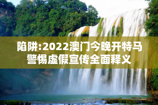 陷阱:2022澳门今晚开特马警惕虚假宣传全面释义