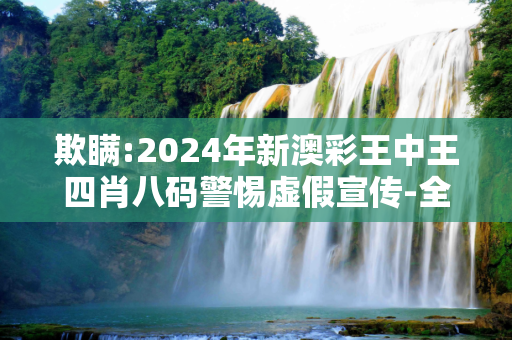 欺瞒:2024年新澳彩王中王四肖八码警惕虚假宣传-全面释义