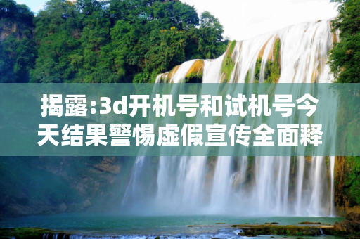 揭露:3d开机号和试机号今天结果警惕虚假宣传全面释义