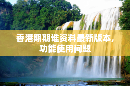 香港期期谁资料最新版本,功能使用问题