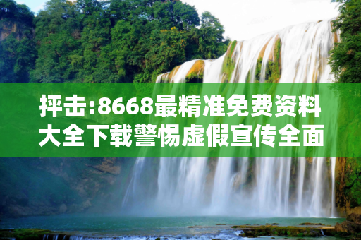 抨击:8668最精准免费资料大全下载警惕虚假宣传全面释义