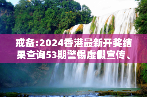 戒备:2024香港最新开奖结果查询53期警惕虚假宣传、全面解答
