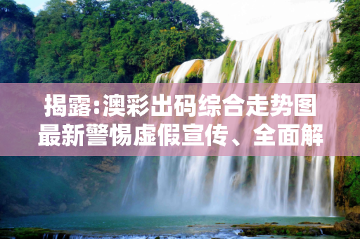 揭露:澳彩出码综合走势图最新警惕虚假宣传、全面解答与解释