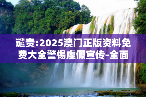 谴责:2025澳门正版资料免费大全警惕虚假宣传-全面释义