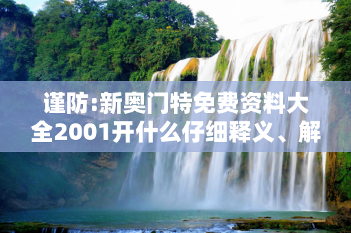 谨防:新奥门特免费资料大全2001开什么仔细释义、解释与落实