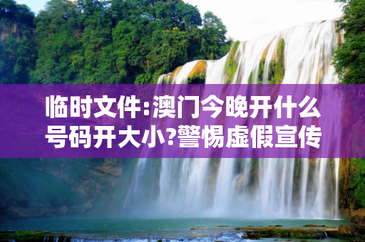 临时文件:澳门今晚开什么号码开大小?警惕虚假宣传、全面解答
