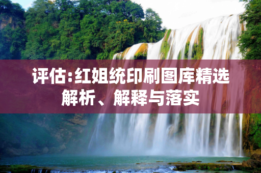 评估:红姐统印刷图库精选解析、解释与落实