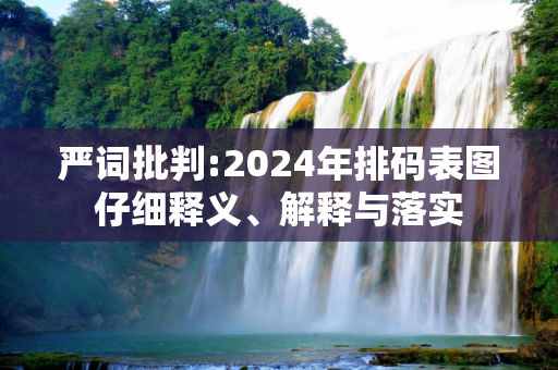 严词批判:2024年排码表图仔细释义、解释与落实