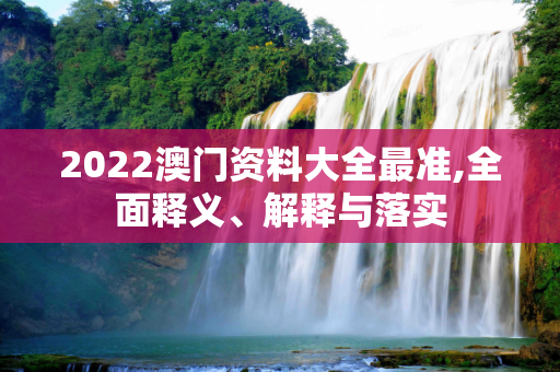 2022澳门资料大全最准,全面释义、解释与落实