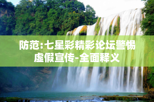 防范:七星彩精彩论坛警惕虚假宣传-全面释义