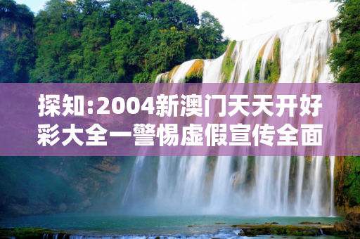 探知:2004新澳门天天开好彩大全一警惕虚假宣传全面释义