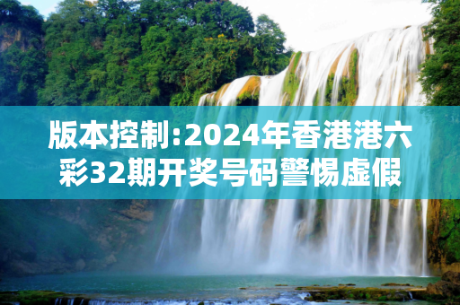 版本控制:2024年香港港六彩32期开奖号码警惕虚假宣传-全面释义