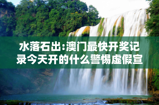 水落石出:澳门最快开奖记录今天开的什么警惕虚假宣传-全面释义、解释与落实