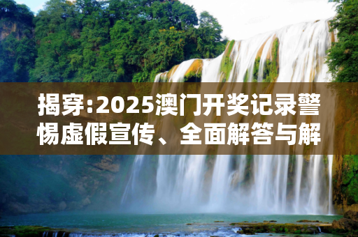 揭穿:2025澳门开奖记录警惕虚假宣传、全面解答与解释