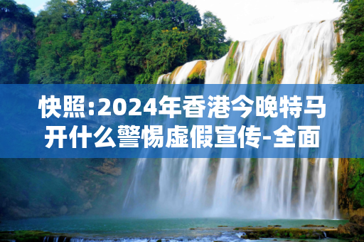 快照:2024年香港今晚特马开什么警惕虚假宣传-全面释义、解释与落实