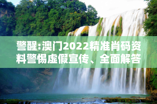 警醒:澳门2022精准肖码资料警惕虚假宣传、全面解答与解释