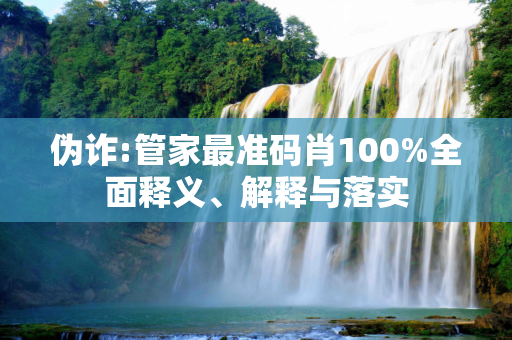 伪诈:管家最准码肖100%全面释义、解释与落实