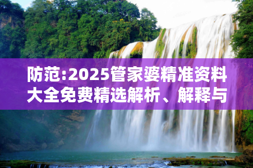 防范:2025管家婆精准资料大全免费精选解析、解释与落实