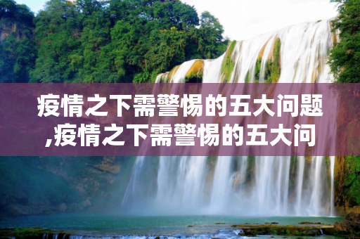 疫情之下需警惕的五大问题,疫情之下需警惕的五大问题