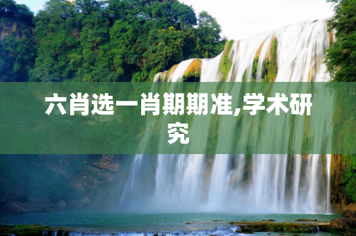 六肖选一肖期期准,学术研究