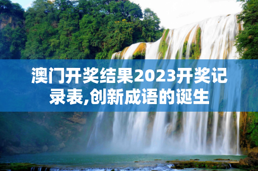澳门开奖结果2023开奖记录表,创新成语的诞生